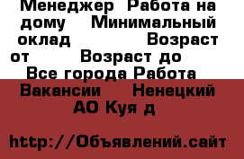 Менеджер. Работа на дому. › Минимальный оклад ­ 30 000 › Возраст от ­ 25 › Возраст до ­ 35 - Все города Работа » Вакансии   . Ненецкий АО,Куя д.